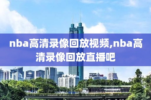 nba高清录像回放视频,nba高清录像回放直播吧