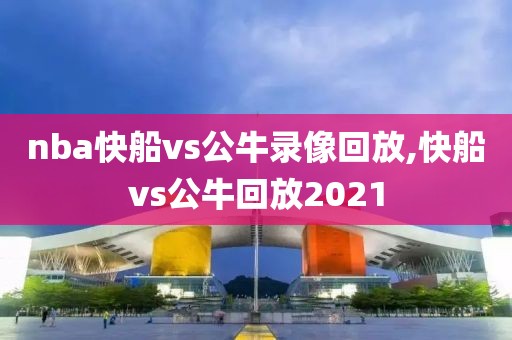 nba快船vs公牛录像回放,快船vs公牛回放2021
