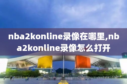 nba2konline录像在哪里,nba2konline录像怎么打开