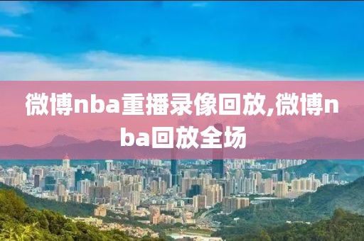 微博nba重播录像回放,微博nba回放全场