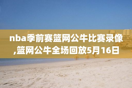 nba季前赛篮网公牛比赛录像,篮网公牛全场回放5月16日