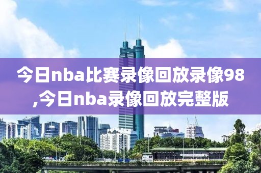 今日nba比赛录像回放录像98,今日nba录像回放完整版