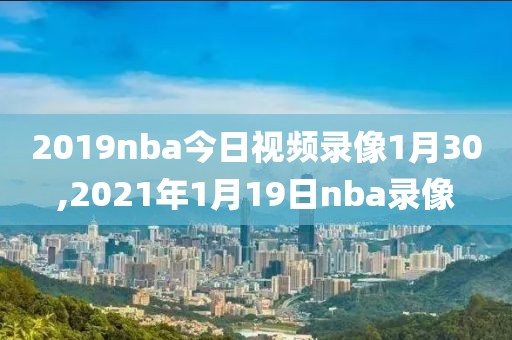 2019nba今日视频录像1月30,2021年1月19日nba录像