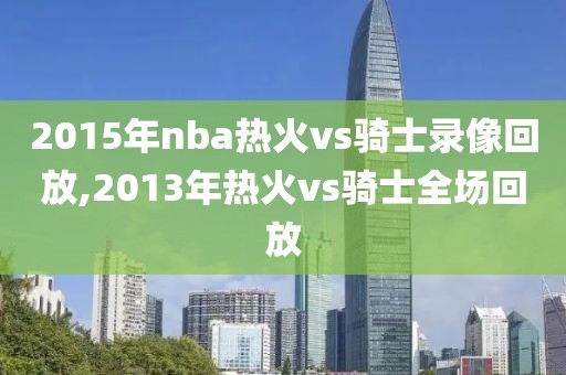 2015年nba热火vs骑士录像回放,2013年热火vs骑士全场回放