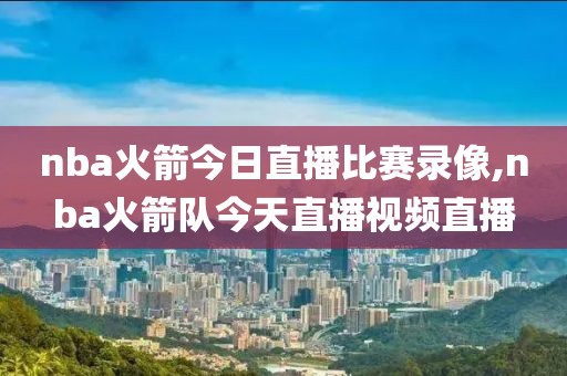 nba火箭今日直播比赛录像,nba火箭队今天直播视频直播