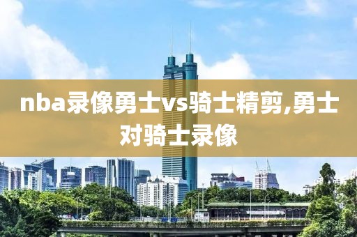 nba录像勇士vs骑士精剪,勇士对骑士录像