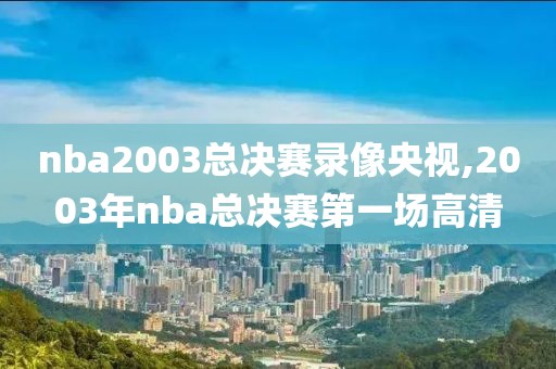 nba2003总决赛录像央视,2003年nba总决赛第一场高清