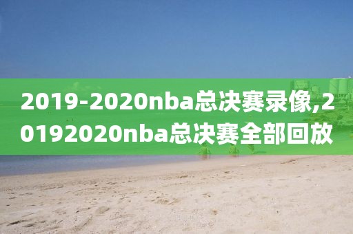 2019-2020nba总决赛录像,20192020nba总决赛全部回放