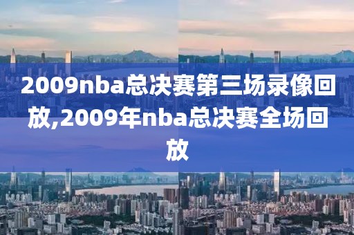 2009nba总决赛第三场录像回放,2009年nba总决赛全场回放