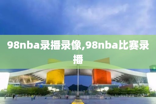 98nba录播录像,98nba比赛录播