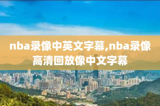 nba录像中英文字幕,nba录像高清回放像中文字幕