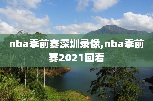 nba季前赛深圳录像,nba季前赛2021回看