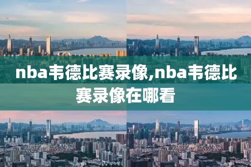 nba韦德比赛录像,nba韦德比赛录像在哪看