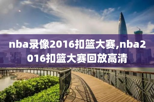 nba录像2016扣篮大赛,nba2016扣篮大赛回放高清