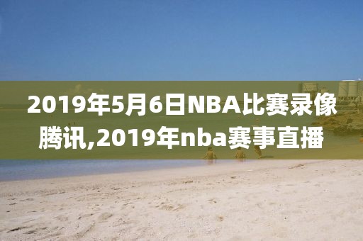 2019年5月6日NBA比赛录像腾讯,2019年nba赛事直播