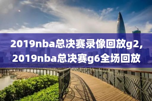 2019nba总决赛录像回放g2,2019nba总决赛g6全场回放