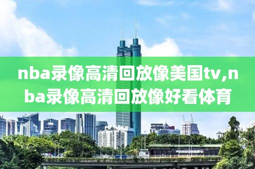 nba录像高清回放像美国tv,nba录像高清回放像好看体育