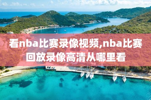 看nba比赛录像视频,nba比赛回放录像高清从哪里看