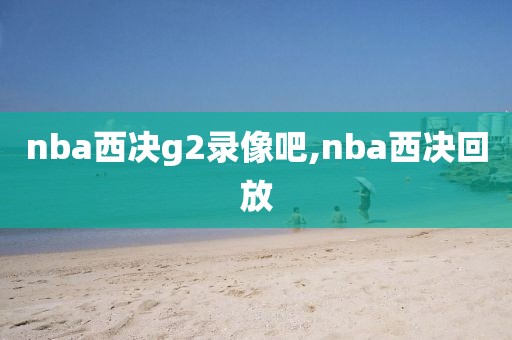 nba西决g2录像吧,nba西决回放