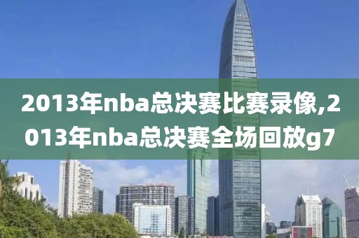 2013年nba总决赛比赛录像,2013年nba总决赛全场回放g7