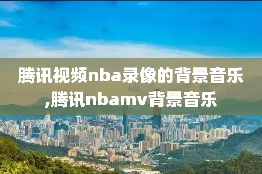 腾讯视频nba录像的背景音乐,腾讯nbamv背景音乐