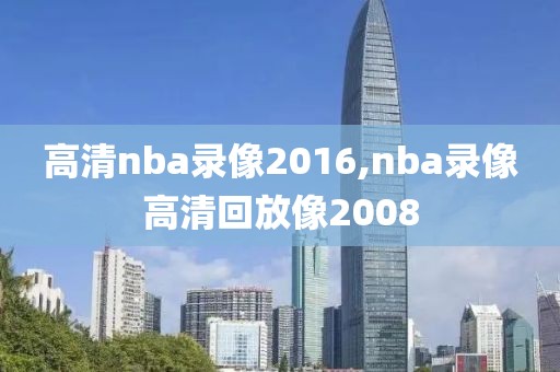 高清nba录像2016,nba录像高清回放像2008