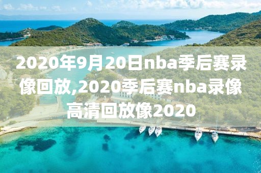 2020年9月20日nba季后赛录像回放,2020季后赛nba录像高清回放像2020