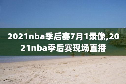 2021nba季后赛7月1录像,2021nba季后赛现场直播