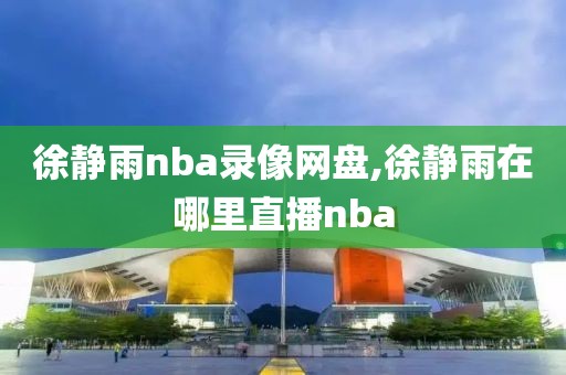 徐静雨nba录像网盘,徐静雨在哪里直播nba