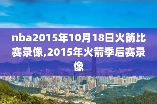 nba2015年10月18日火箭比赛录像,2015年火箭季后赛录像