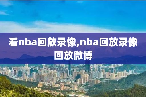看nba回放录像,nba回放录像回放微博
