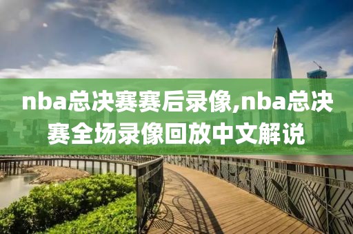 nba总决赛赛后录像,nba总决赛全场录像回放中文解说