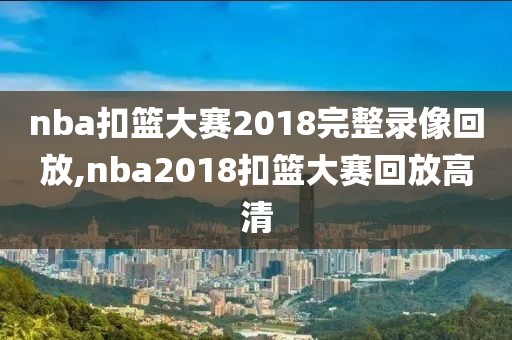 nba扣篮大赛2018完整录像回放,nba2018扣篮大赛回放高清