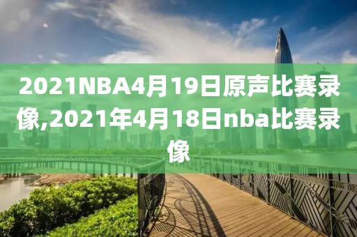 2021NBA4月19日原声比赛录像,2021年4月18日nba比赛录像