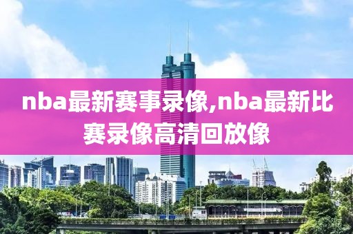 nba最新赛事录像,nba最新比赛录像高清回放像