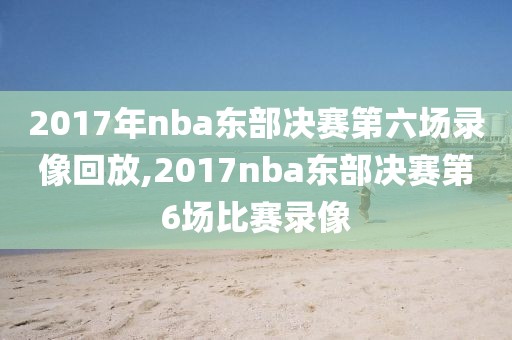 2017年nba东部决赛第六场录像回放,2017nba东部决赛第6场比赛录像