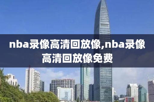 nba录像高清回放像,nba录像高清回放像免费