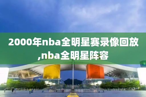2000年nba全明星赛录像回放,nba全明星阵容