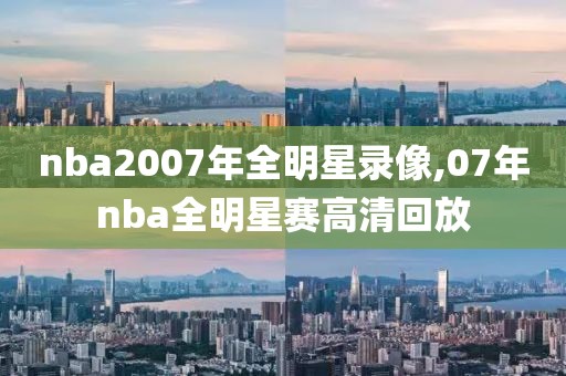 nba2007年全明星录像,07年nba全明星赛高清回放