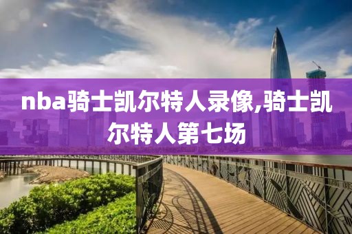 nba骑士凯尔特人录像,骑士凯尔特人第七场