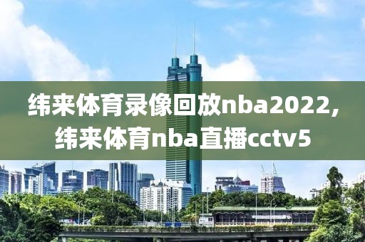 纬来体育录像回放nba2022,纬来体育nba直播cctv5