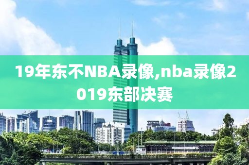 19年东不NBA录像,nba录像2019东部决赛