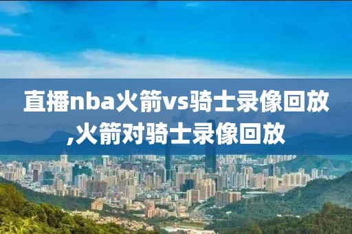 直播nba火箭vs骑士录像回放,火箭对骑士录像回放