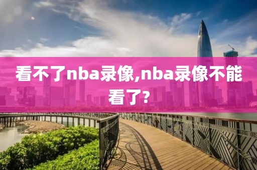 看不了nba录像,nba录像不能看了?