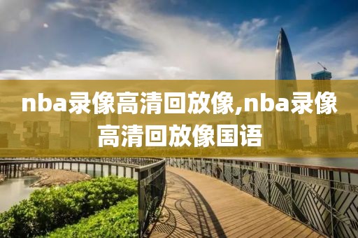 nba录像高清回放像,nba录像高清回放像国语