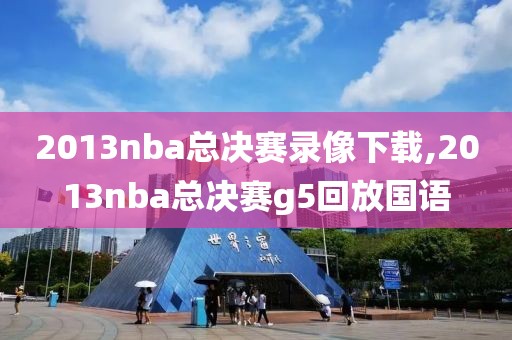 2013nba总决赛录像下载,2013nba总决赛g5回放国语