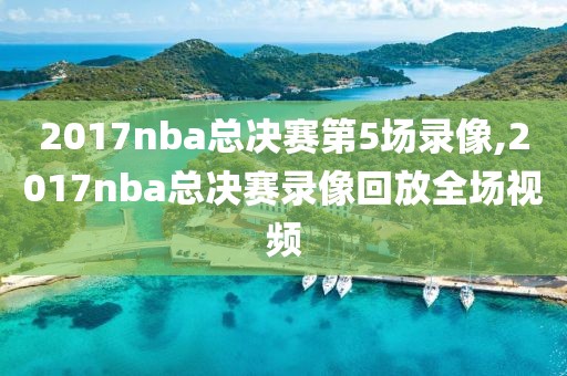 2017nba总决赛第5场录像,2017nba总决赛录像回放全场视频