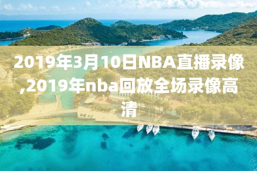 2019年3月10日NBA直播录像,2019年nba回放全场录像高清