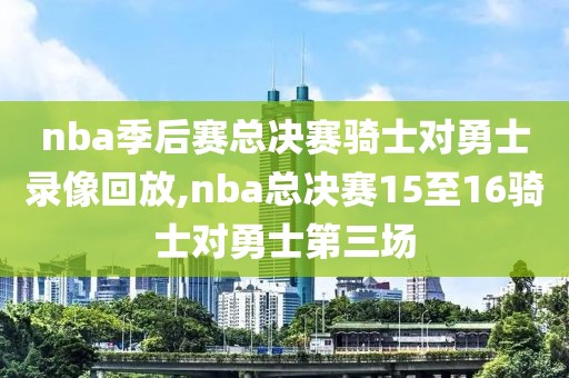 nba季后赛总决赛骑士对勇士录像回放,nba总决赛15至16骑士对勇士第三场