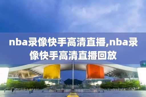nba录像快手高清直播,nba录像快手高清直播回放